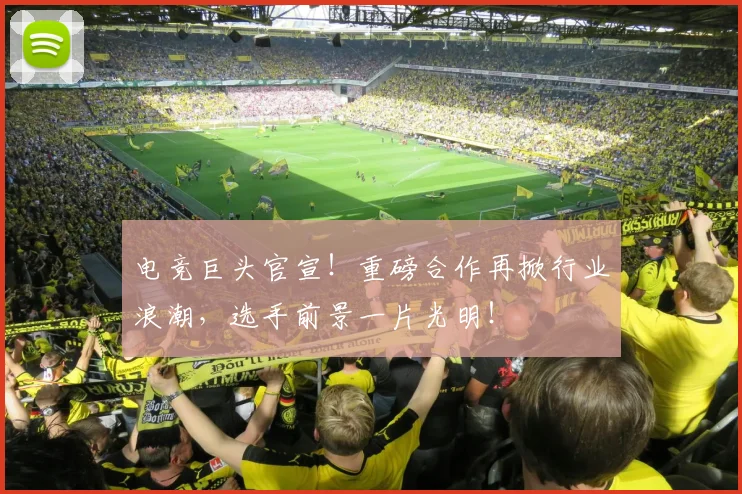 电竞巨头官宣！重磅合作再掀行业浪潮，选手前景一片光明！