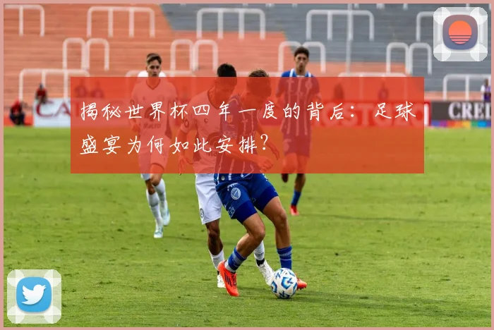 揭秘世界杯四年一度的背后：足球盛宴为何如此安排？