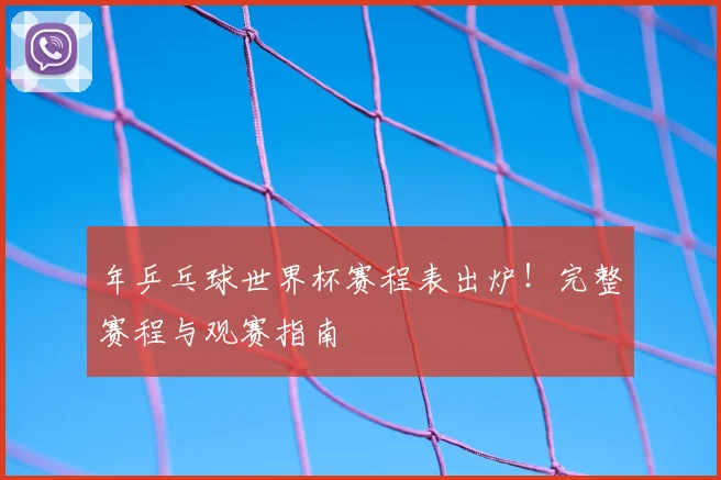 年乒乓球世界杯赛程表出炉！完整赛程与观赛指南