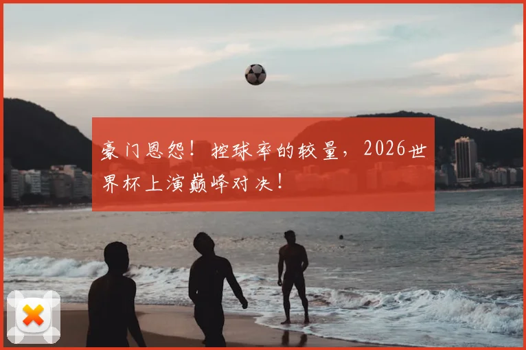 豪门恩怨!控球率的较量,2026世界杯上演巅峰对决!
