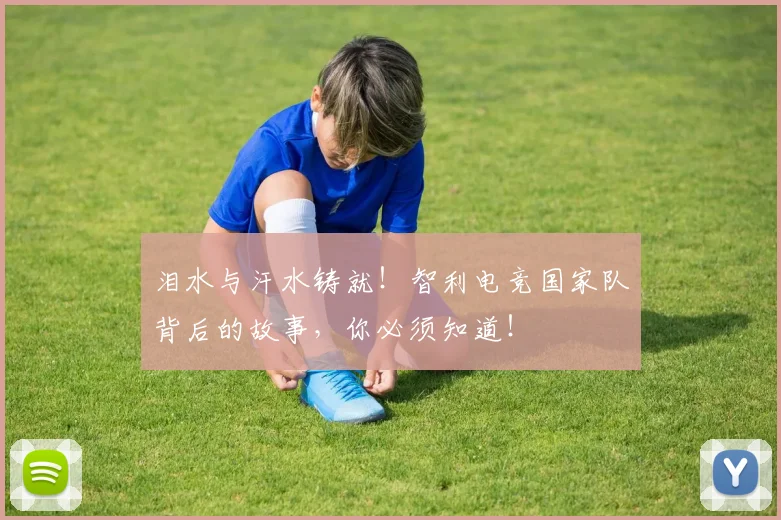 泪水与汗水铸就！智利电竞国家队背后的故事，你必须知道！