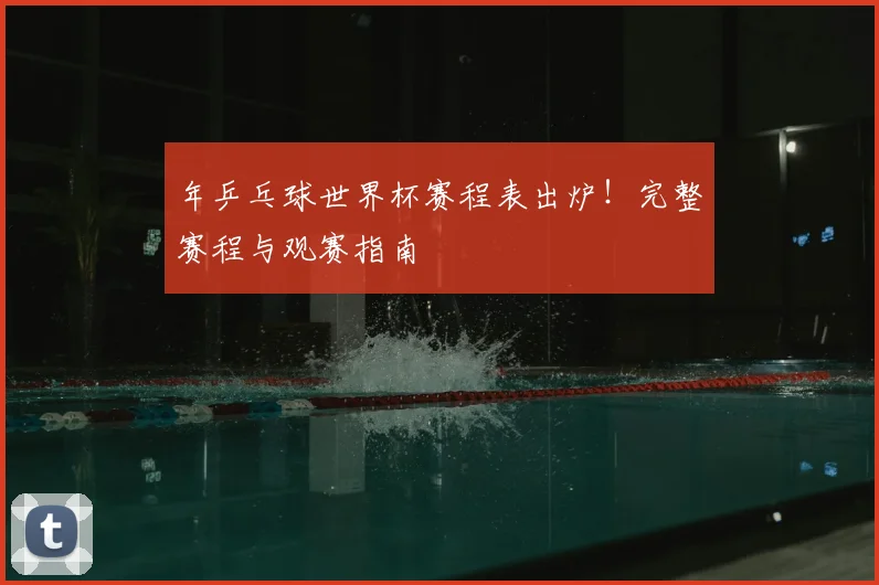 年乒乓球世界杯赛程表出炉!完整赛程与观赛指南