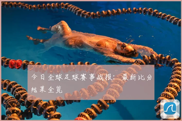 今日全球足球赛事战报：最新比分结果全览