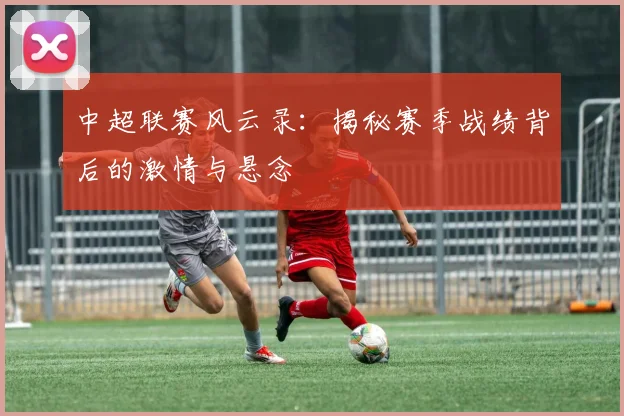 中超联赛风云录:揭秘赛季战绩背后的激情与悬念