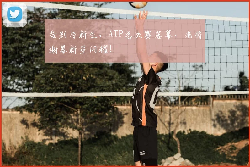 告别与新生,ATP总决赛落幕,老将谢幕新星闪耀!