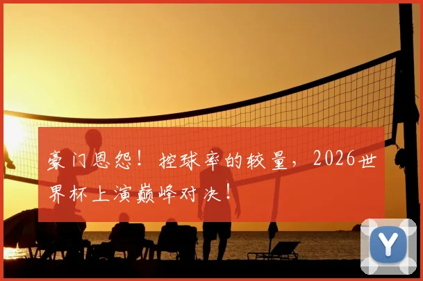 豪门恩怨！控球率的较量，2026世界杯上演巅峰对决！