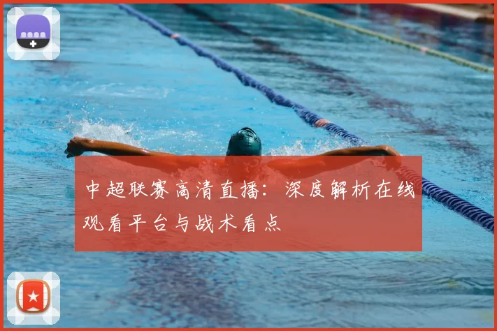 中超联赛高清直播：深度解析在线观看平台与战术看点