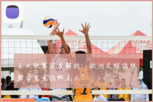 五大联赛深度解析：欧洲足球顶级舞台究竟指哪五大？