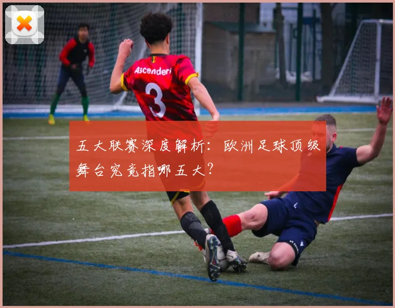 五大联赛深度解析:欧洲足球顶级舞台究竟指哪五大?
