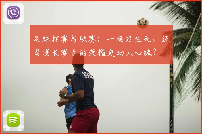 足球杯赛与联赛：一场定生死，还是漫长赛季的荣耀更动人心魄？