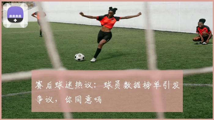 赛后球迷热议：球员数据榜单引发争议，你同意吗